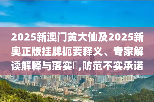 2025新澳門黃大仙及2025新奧正版掛牌扼要釋義、專家解讀解釋與落實(shí)?,防范不實(shí)承諾