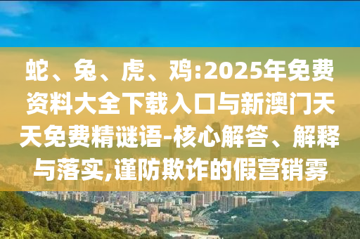 蛇、兔、虎、雞:2025年免費資料大全下載入口與新澳門天天免費精謎語-核心解答、解釋與落實,謹(jǐn)防欺詐的假營銷霧
