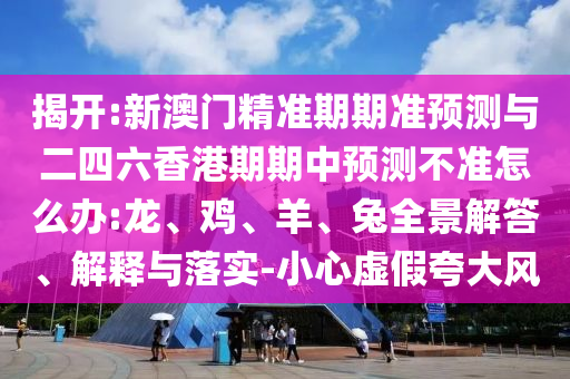 揭開:新澳門精準(zhǔn)期期準(zhǔn)預(yù)測與二四六香港期期中預(yù)測不準(zhǔn)怎么辦:龍、雞、羊、兔全景解答、解釋與落實-小心虛假夸大風(fēng)