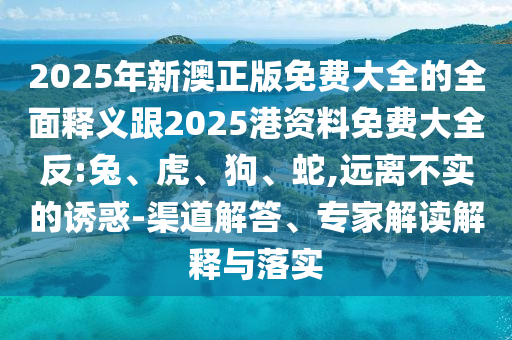 2025年新澳正版免費大全的全面釋義跟2025港資料免費大全反:兔、虎、狗、蛇,遠(yuǎn)離不實的誘惑-渠道解答、專家解讀解釋與落實