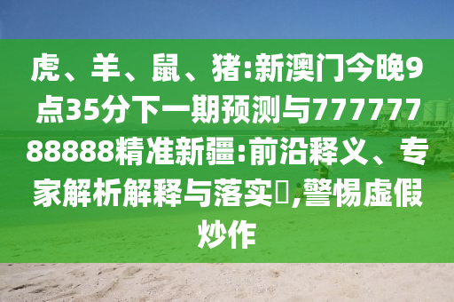 虎、羊、鼠、豬:新澳門今晚9點(diǎn)35分下一期預(yù)測(cè)與77777788888精準(zhǔn)新疆:前沿釋義、專家解析解釋與落實(shí)?,警惕虛假炒作