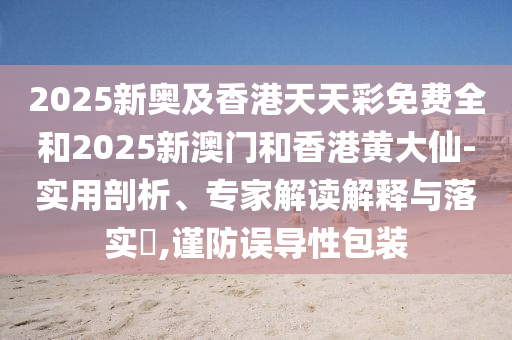 2025新奧及香港天天彩免費全和2025新澳門和香港黃大仙-實用剖析、專家解讀解釋與落實?,謹防誤導(dǎo)性包裝
