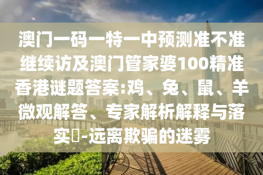 澳門一碼一特一中預(yù)測(cè)準(zhǔn)不準(zhǔn)繼續(xù)訪及澳門管家婆100精準(zhǔn)香港謎題答案:雞、兔、鼠、羊微觀解答、專家解析解釋與落實(shí)?-遠(yuǎn)離欺騙的迷霧