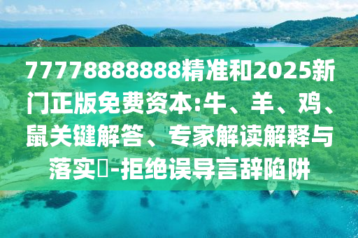 77778888888精準(zhǔn)和2025新門正版免費(fèi)資本:牛、羊、雞、鼠關(guān)鍵解答、專家解讀解釋與落實(shí)?-拒絕誤導(dǎo)言辭陷阱