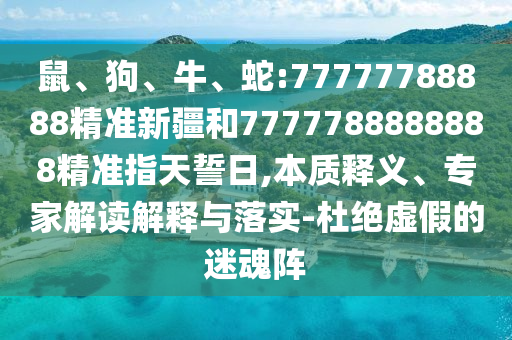 鼠、狗、牛、蛇:77777788888精準(zhǔn)新疆和7777788888888精準(zhǔn)指天誓日,本質(zhì)釋義、專家解讀解釋與落實(shí)-杜絕虛假的迷魂陣
