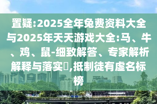 置疑:2025全年兔費(fèi)資料大全與2025年天天游戲大全:馬、牛、雞、鼠-細(xì)致解答、專家解析解釋與落實(shí)?,抵制徒有虛名標(biāo)榜