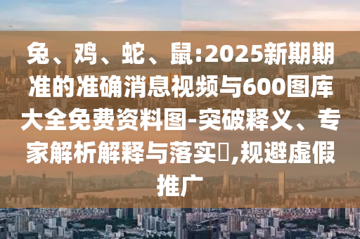 兔、雞、蛇、鼠:2025新期期準的準確消息視頻與600圖庫大全免費資料圖-突破釋義、專家解析解釋與落實?,規(guī)避虛假推廣