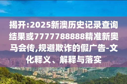 揭開:2025新澳歷史記錄查詢結(jié)果或7777788888精準(zhǔn)新奧馬會(huì)傳,規(guī)避欺詐的假?gòu)V告-文化釋義、解釋與落實(shí)