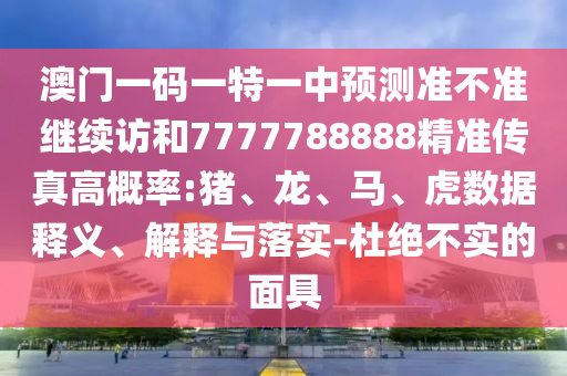 澳門一碼一特一中預(yù)測準(zhǔn)不準(zhǔn)繼續(xù)訪和7777788888精準(zhǔn)傳真高概率:豬、龍、馬、虎數(shù)據(jù)釋義、解釋與落實-杜絕不實的面具