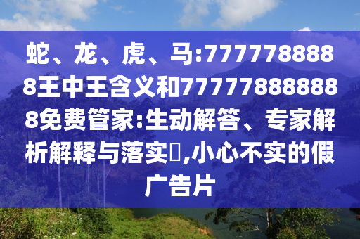 蛇、龍、虎、馬:7777788888王中王含義和777778888888免費(fèi)管家:生動(dòng)解答、專家解析解釋與落實(shí)?,小心不實(shí)的假?gòu)V告片