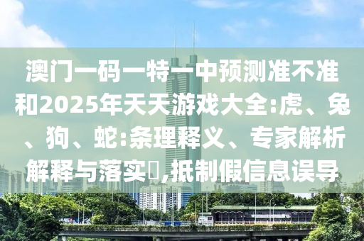 澳門一碼一特一中預(yù)測(cè)準(zhǔn)不準(zhǔn)和2025年天天游戲大全:虎、兔、狗、蛇:條理釋義、專家解析解釋與落實(shí)?,抵制假信息誤導(dǎo)