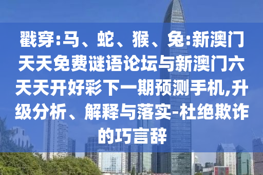 戳穿:馬、蛇、猴、兔:新澳門天天免費(fèi)謎語論壇與新澳門六天天開好彩下一期預(yù)測(cè)手機(jī),升級(jí)分析、解釋與落實(shí)-杜絕欺詐的巧言辭