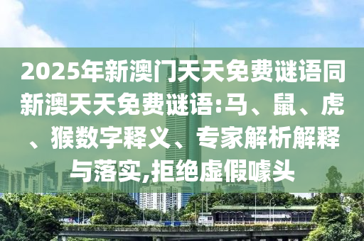 2025年新澳門天天免費(fèi)謎語同新澳天天免費(fèi)謎語:馬、鼠、虎、猴數(shù)字釋義、專家解析解釋與落實(shí),拒絕虛假噱頭