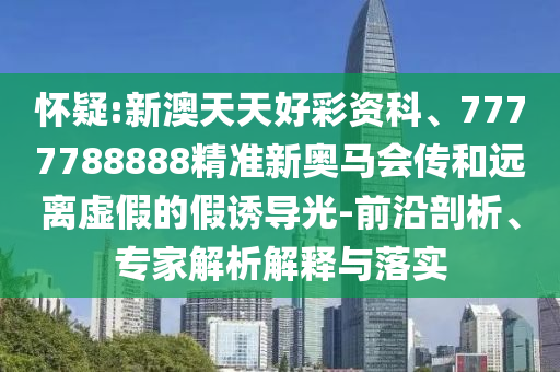 懷疑:新澳天天好彩資科、7777788888精準(zhǔn)新奧馬會(huì)傳和遠(yuǎn)離虛假的假誘導(dǎo)光-前沿剖析、專家解析解釋與落實(shí)