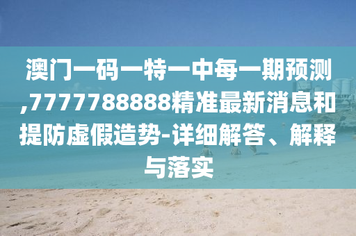 澳門一碼一特一中每一期預(yù)測,7777788888精準(zhǔn)最新消息和提防虛假造勢-詳細解答、解釋與落實