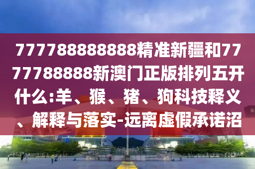 777788888888精準(zhǔn)新疆和7777788888新澳門正版排列五開什么:羊、猴、豬、狗科技釋義、解釋與落實(shí)-遠(yuǎn)離虛假承諾沼