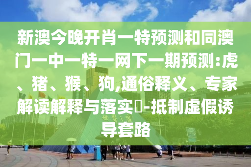 新澳今晚開肖一特預(yù)測(cè)和同澳門一中一特一網(wǎng)下一期預(yù)測(cè):虎、豬、猴、狗,通俗釋義、專家解讀解釋與落實(shí)?-抵制虛假誘導(dǎo)套路