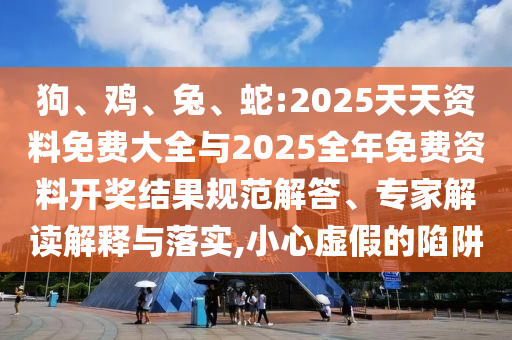 狗、雞、兔、蛇:2025天天資料免費(fèi)大全與2025全年免費(fèi)資料開獎(jiǎng)結(jié)果規(guī)范解答、專家解讀解釋與落實(shí),小心虛假的陷阱