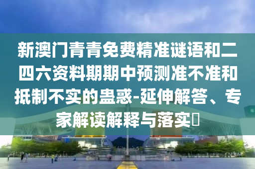 新澳門青青免費(fèi)精準(zhǔn)謎語(yǔ)和二四六資料期期中預(yù)測(cè)準(zhǔn)不準(zhǔn)和抵制不實(shí)的蠱惑-延伸解答、專家解讀解釋與落實(shí)?