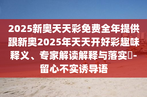 2025新奧天天彩免費(fèi)全年提供跟新奧2025年天天開好彩趣味釋義、專家解讀解釋與落實(shí)?-留心不實(shí)誘導(dǎo)語