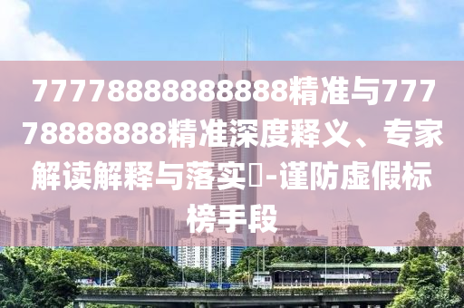77778888888888精準(zhǔn)與77778888888精準(zhǔn)深度釋義、專家解讀解釋與落實(shí)?-謹(jǐn)防虛假標(biāo)榜手段
