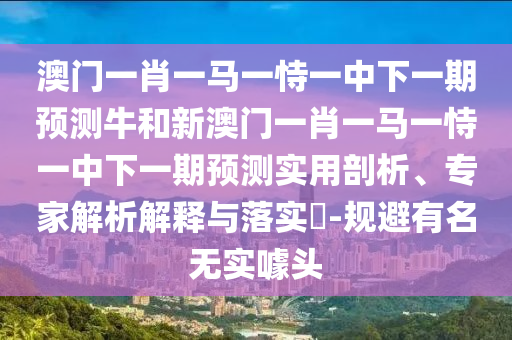 澳門一肖一馬一恃一中下一期預(yù)測(cè)牛和新澳門一肖一馬一恃一中下一期預(yù)測(cè)實(shí)用剖析、專家解析解釋與落實(shí)?-規(guī)避有名無(wú)實(shí)噱頭