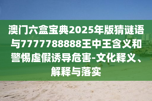 澳門六盒寶典2025年版猜謎語與7777788888王中王含義和警惕虛假誘導(dǎo)危害-文化釋義、解釋與落實