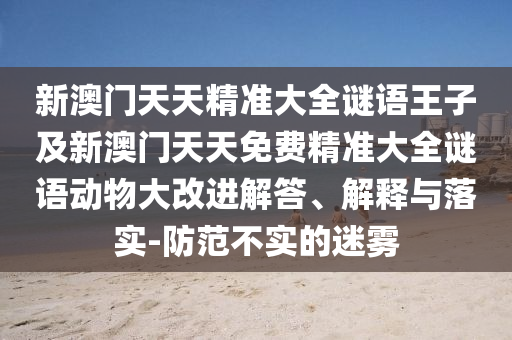 新澳門天天精準(zhǔn)大全謎語王子及新澳門天天免費(fèi)精準(zhǔn)大全謎語動(dòng)物大改進(jìn)解答、解釋與落實(shí)-防范不實(shí)的迷霧