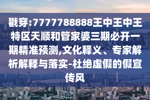 戳穿:7777788888王中王中王特區(qū)天順和管家婆三期必開一期精準(zhǔn)預(yù)測,文化釋義、專家解析解釋與落實(shí)-杜絕虛假的假宣傳風(fēng)