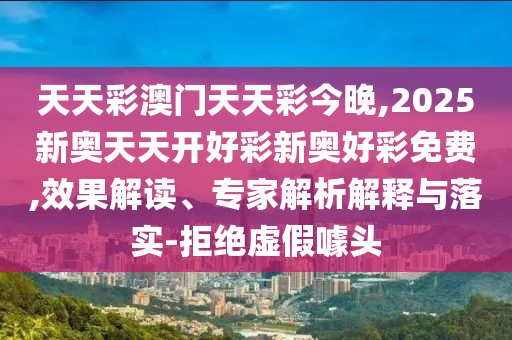 天天彩澳門天天彩今晚,2025新奧天天開好彩新奧好彩免費(fèi),效果解讀、專家解析解釋與落實(shí)-拒絕虛假噱頭