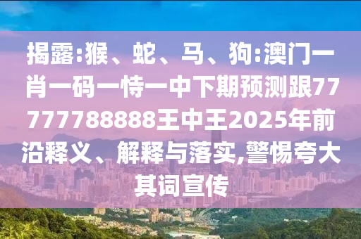 揭露:猴、蛇、馬、狗:澳門(mén)一肖一碼一恃一中下期預(yù)測(cè)跟77777788888王中王2025年前沿釋義、解釋與落實(shí),警惕夸大其詞宣傳