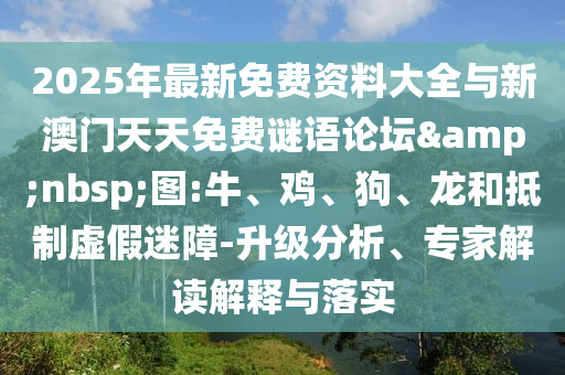 2025年最新免費(fèi)資料大全與新澳門天天免費(fèi)謎語論壇&nbsp;圖:牛、雞、狗、龍和抵制虛假迷障-升級分析、專家解讀解釋與落實(shí)