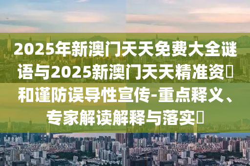 2025年新澳門天天免費(fèi)大全謎語與2025新澳門天天精準(zhǔn)資枓和謹(jǐn)防誤導(dǎo)性宣傳-重點(diǎn)釋義、專家解讀解釋與落實(shí)?