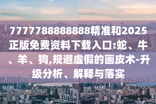 7777788888888精準(zhǔn)和2025正版免費(fèi)資料下載入口:蛇、牛、羊、狗,規(guī)避虛假的畫(huà)皮術(shù)-升級(jí)分析、解釋與落實(shí)