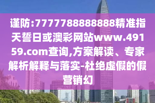 謹防:7777788888888精準指天誓日或澳彩網站www.49159.соm查詢,方案解讀、專家解析解釋與落實-杜絕虛假的假營銷幻