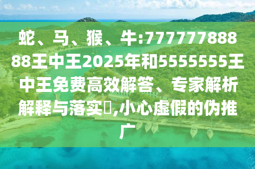 蛇、馬、猴、牛:77777788888王中王2025年和5555555王中王免費(fèi)高效解答、專(zhuān)家解析解釋與落實(shí)?,小心虛假的偽推廣