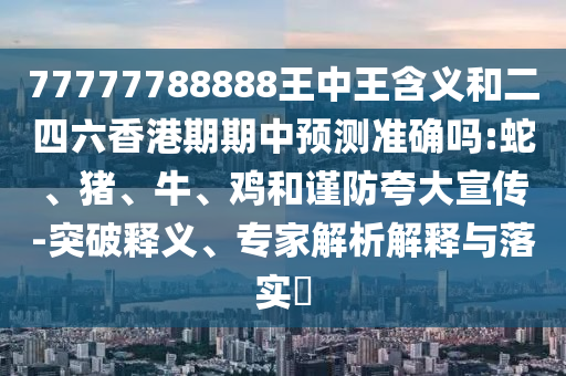 77777788888王中王含義和二四六香港期期中預測準確嗎:蛇、豬、牛、雞和謹防夸大宣傳-突破釋義、專家解析解釋與落實?