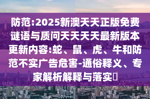 防范:2025新澳天天正版免費(fèi)謎語與質(zhì)問天天天天最新版本更新內(nèi)容:蛇、鼠、虎、牛和防范不實(shí)廣告危害-通俗釋義、專家解析解釋與落實(shí)?