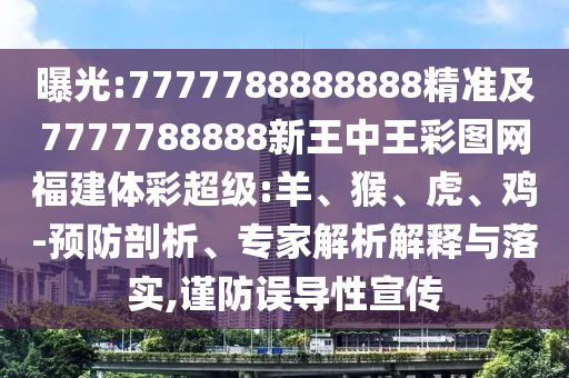 曝光:7777788888888精準(zhǔn)及7777788888新王中王彩圖網(wǎng)福建體彩超級:羊、猴、虎、雞-預(yù)防剖析、專家解析解釋與落實,謹(jǐn)防誤導(dǎo)性宣傳