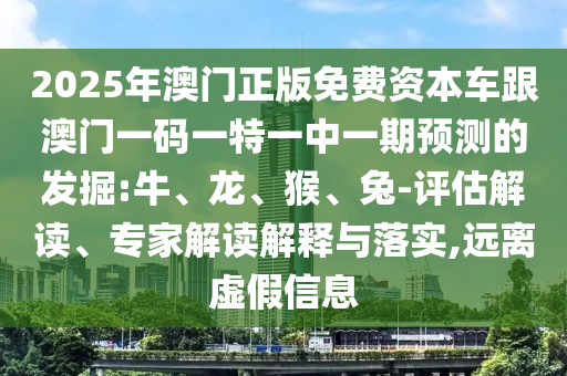 2025年澳門正版免費(fèi)資本車跟澳門一碼一特一中一期預(yù)測(cè)的發(fā)掘:牛、龍、猴、兔-評(píng)估解讀、專家解讀解釋與落實(shí),遠(yuǎn)離虛假信息