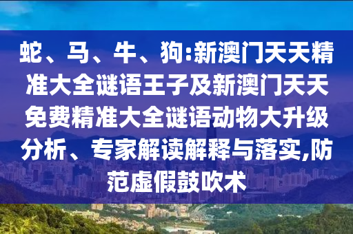 蛇、馬、牛、狗:新澳門天天精準(zhǔn)大全謎語王子及新澳門天天免費精準(zhǔn)大全謎語動物大升級分析、專家解讀解釋與落實,防范虛假鼓吹術(shù)