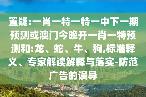 置疑:一肖一特一特一中下一期預(yù)測或澳門今晚開一肖一特預(yù)測和:龍、蛇、牛、狗,標準釋義、專家解讀解釋與落實-防范廣告的誤導(dǎo)