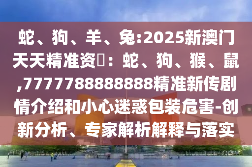 蛇、狗、羊、兔:2025新澳門天天精準資枓：蛇、狗、猴、鼠,7777788888888精準新傳劇情介紹和小心迷惑包裝危害-創(chuàng)新分析、專家解析解釋與落實