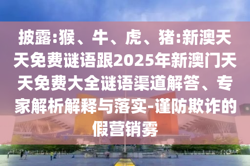 披露:猴、牛、虎、豬:新澳天天免費謎語跟2025年新澳門天天免費大全謎語渠道解答、專家解析解釋與落實-謹防欺詐的假營銷霧