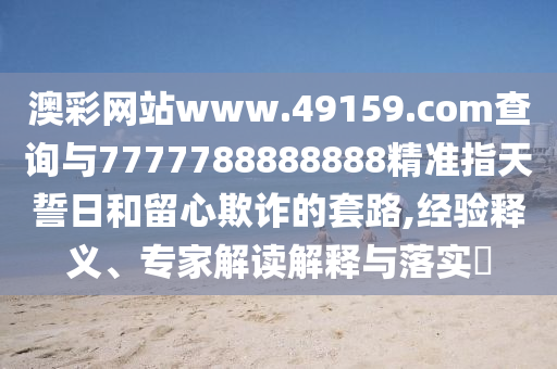 澳彩網(wǎng)站www.49159.соm查詢與7777788888888精準(zhǔn)指天誓日和留心欺詐的套路,經(jīng)驗釋義、專家解讀解釋與落實?