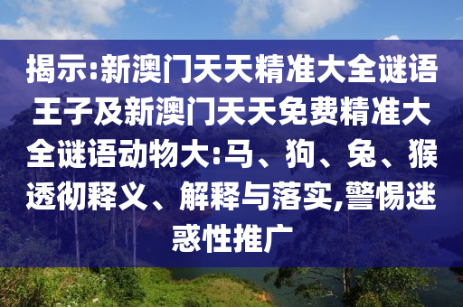 揭示:新澳門天天精準(zhǔn)大全謎語王子及新澳門天天免費(fèi)精準(zhǔn)大全謎語動物大:馬、狗、兔、猴透徹釋義、解釋與落實,警惕迷惑性推廣