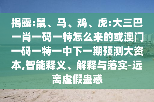 揭露:鼠、馬、雞、虎:大三巴一肖一碼一特怎么來的或澳門一碼一特一中下一期預測大資本,智能釋義、解釋與落實-遠離虛假蠱惑