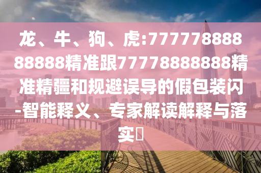 龍、牛、狗、虎:77777888888888精準(zhǔn)跟77778888888精準(zhǔn)精疆和規(guī)避誤導(dǎo)的假包裝閃-智能釋義、專家解讀解釋與落實?