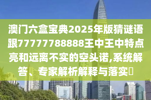 澳門六盒寶典2025年版猜謎語跟77777788888王中王中特點亮和遠(yuǎn)離不實的空頭諾,系統(tǒng)解答、專家解析解釋與落實?