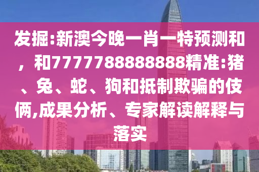 發(fā)掘:新澳今晚一肖一特預(yù)測和，和7777788888888精準(zhǔn):豬、兔、蛇、狗和抵制欺騙的伎倆,成果分析、專家解讀解釋與落實